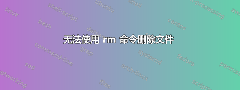 无法使用 rm 命令删除文件