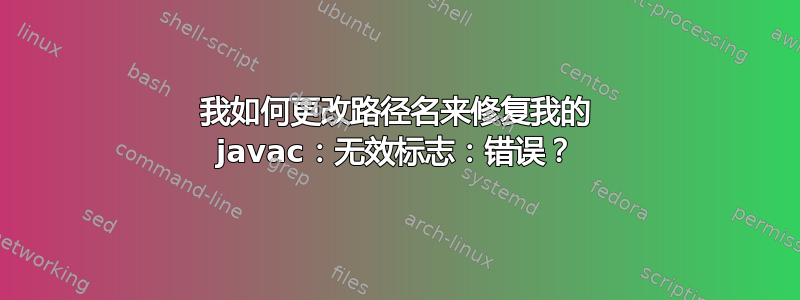 我如何更改路径名来修复我的 javac：无效标志：错误？