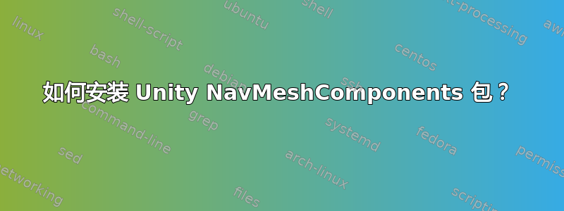 如何安装 Unity NavMeshComponents 包？