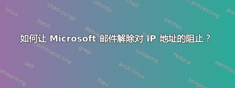 如何让 Microsoft 邮件解除对 IP 地址的阻止？