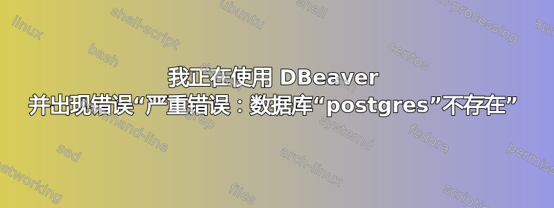 我正在使用 DBeaver 并出现错误“严重错误：数据库“postgres”不存在”