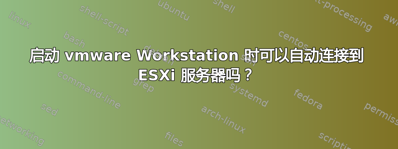 启动 vmware Workstation 时可以自动连接到 ESXi 服务器吗？