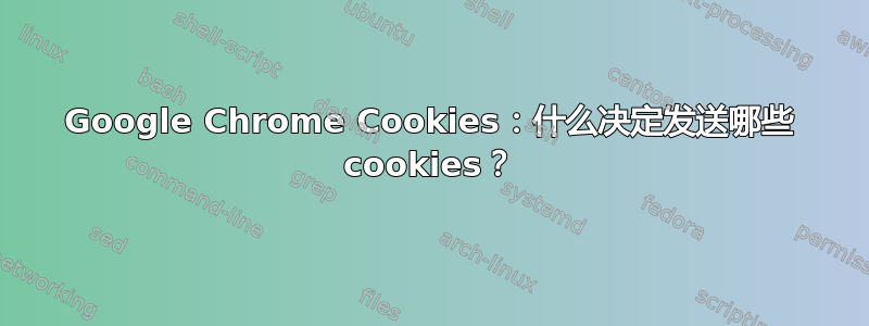 Google Chrome Cookies：什么决定发送哪些 cookies？