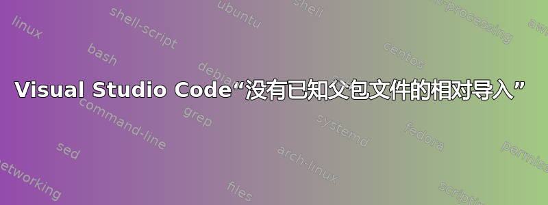 Visual Studio Code“没有已知父包文件的相对导入”