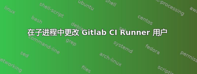 在子进程中更改 Gitlab CI Runner 用户