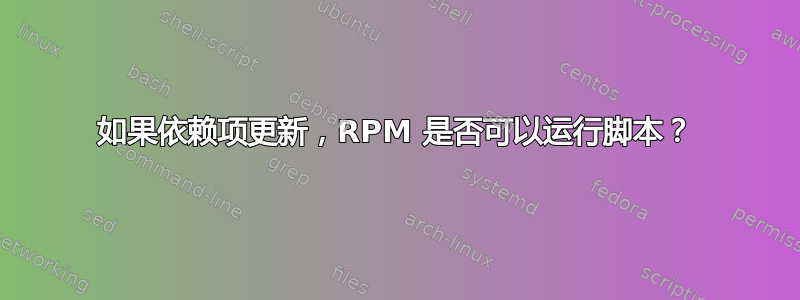 如果依赖项更新，RPM 是否可以运行脚本？