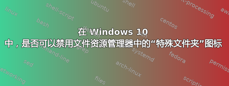 在 Windows 10 中，是否可以禁用文件资源管理器中的“特殊文件夹”图标