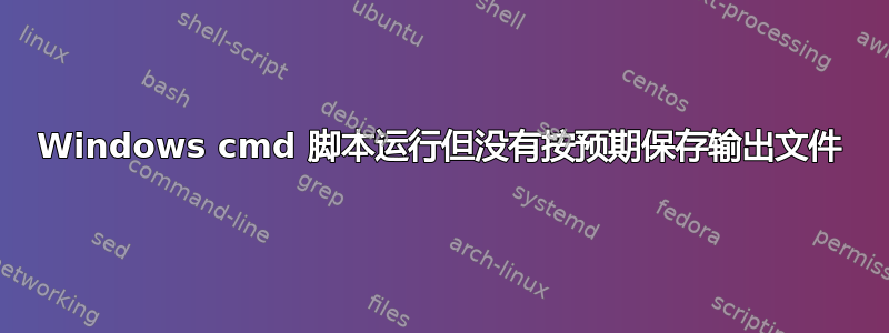 Windows cmd 脚本运行但没有按预期保存输出文件