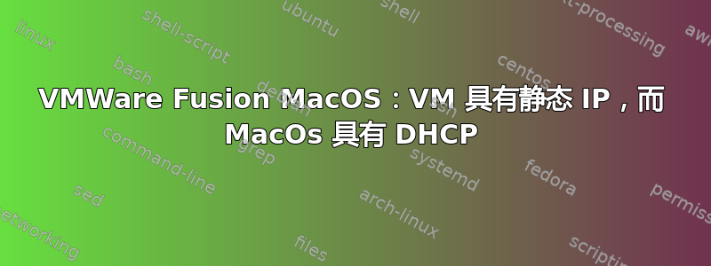 VMWare Fusion MacOS：VM 具有静态 IP，而 MacOs 具有 DHCP