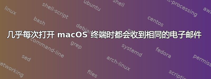 几乎每次打开 macOS 终端时都会收到相同的电子邮件