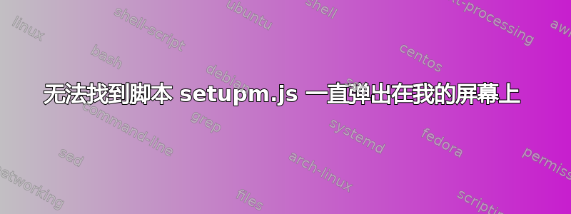 无法找到脚本 setupm.js 一直弹出在我的屏幕上