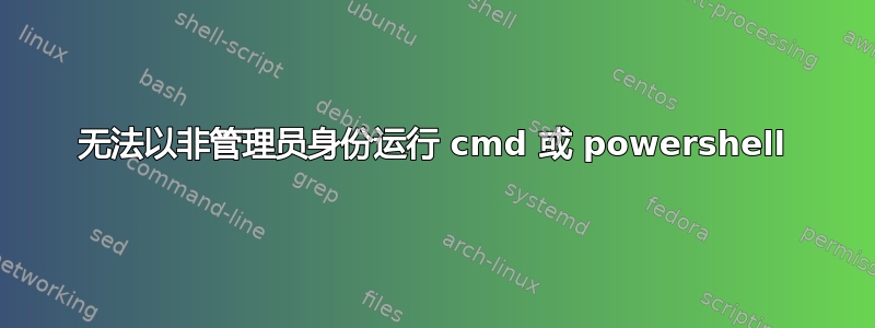 无法以非管理员身份运行 cmd 或 powershell