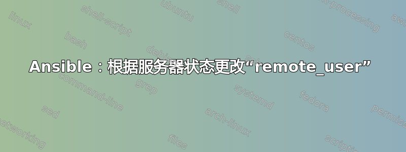 Ansible：根据服务器状态更改“remote_user”