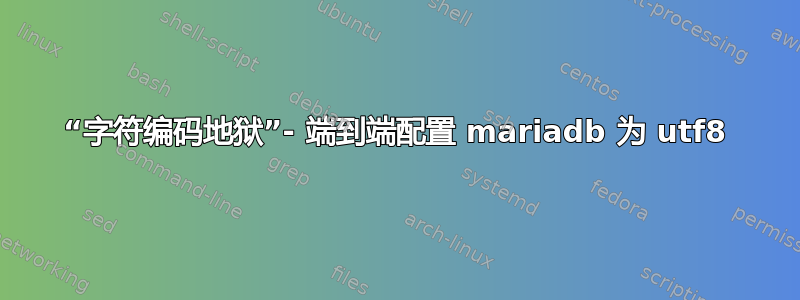 “字符编码地狱”- 端到端配置 mariadb 为 utf8