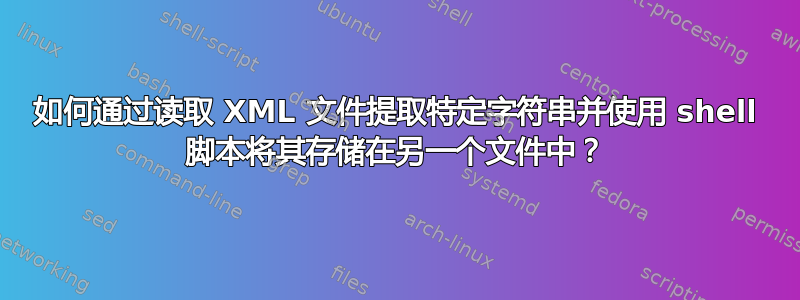 如何通过读取 XML 文件提取特定字符串并使用 shell 脚本将其存储在另一个文件中？