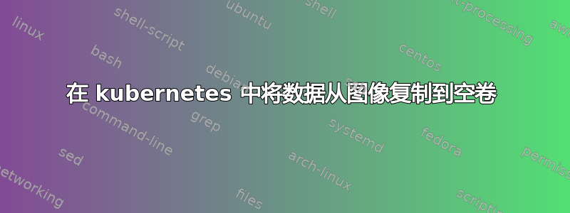 在 kubernetes 中将数据从图像复制到空卷