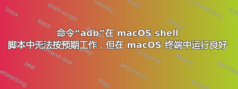 命令“adb”在 macOS shell 脚本中无法按预期工作，但在 macOS 终端中运行良好