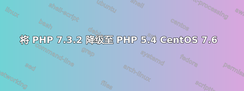 将 PHP 7.3.2 降级至 PHP 5.4 CentOS 7.6 