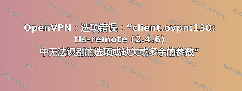 OpenVPN：选项错误：“client.ovpn:130: tls-remote (2.4.6) 中无法识别的选项或缺失或多余的参数”