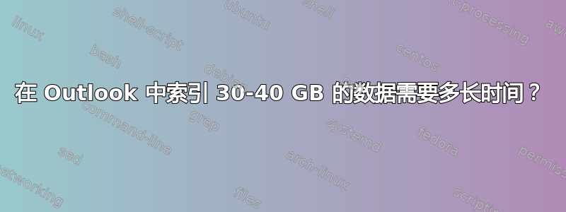 在 Outlook 中索引 30-40 GB 的数据需要多长时间？