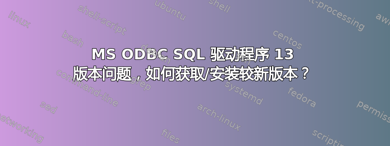 MS ODBC SQL 驱动程序 13 版本问题，如何获取/安装较新版本？