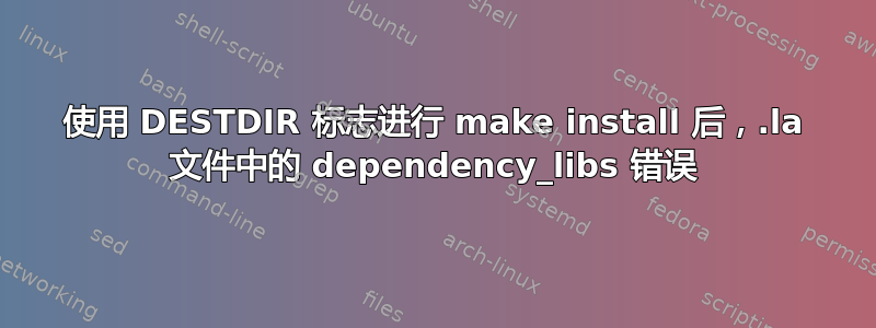 使用 DESTDIR 标志进行 make install 后，.la 文件中的 dependency_libs 错误