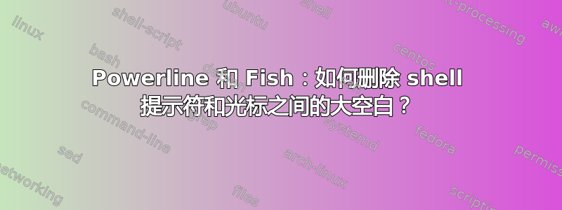 Powerline 和 Fish：如何删除 shell 提示符和光标之间的大空白？