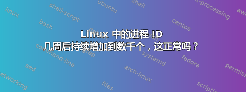 Linux 中的进程 ID 几周后持续增加到数千个，这正常吗？