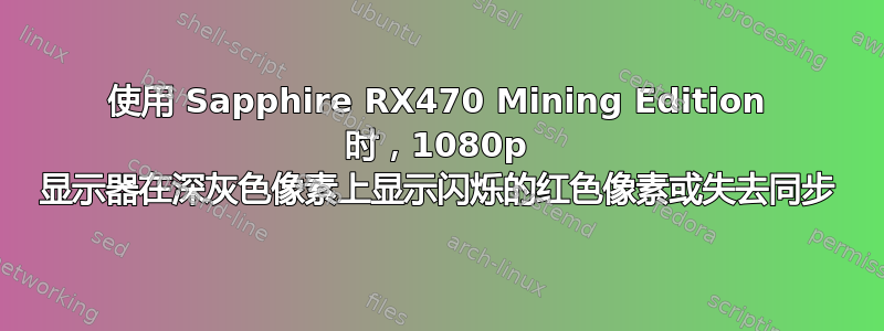 使用 Sapphire RX470 Mining Edition 时，1080p 显示器在深灰色像素上显示闪烁的红色像素或失去同步