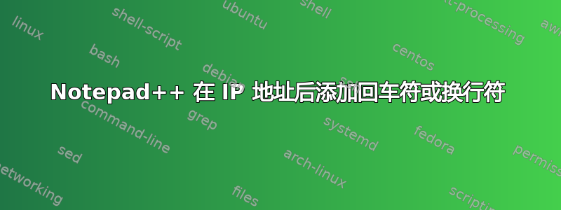 Notepad++ 在 IP 地址后添加回车符或换行符