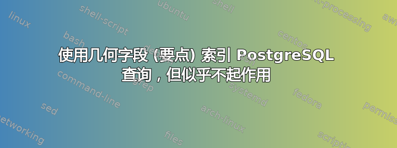 使用几何字段 (要点) 索引 PostgreSQL 查询，但似乎不起作用