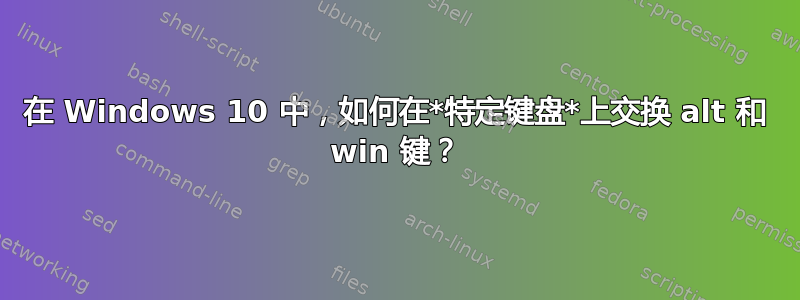 在 Windows 10 中，如何在*特定键盘*上交换 alt 和 win 键？