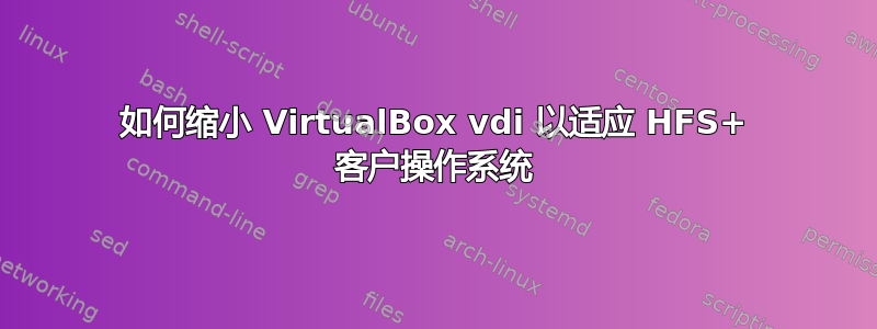 如何缩小 VirtualBox vdi 以适应 HFS+ 客户操作系统