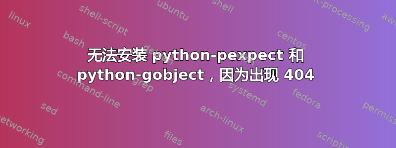 无法安装 python-pexpect 和 python-gobject，因为出现 404