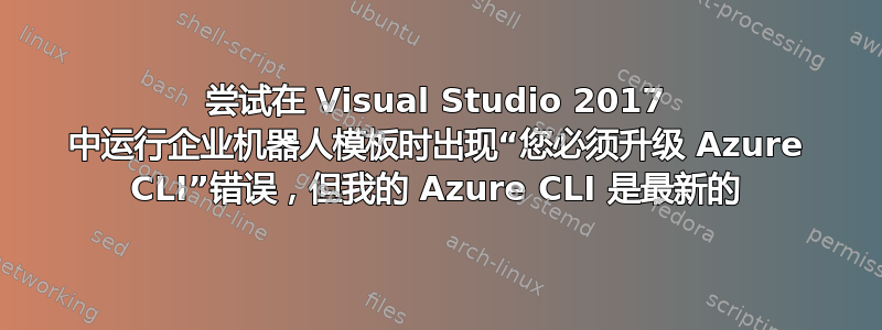 尝试在 Visual Studio 2017 中运行企业机器人模板时出现“您必须升级 Azure CLI”错误，但我的 Azure CLI 是最新的