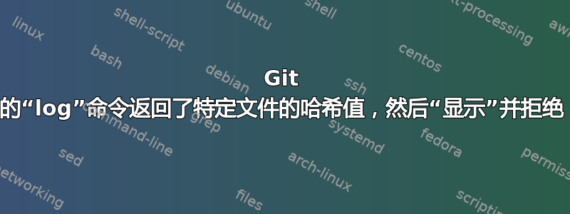 Git 的“log”命令返回了特定文件的哈希值，然后“显示”并拒绝