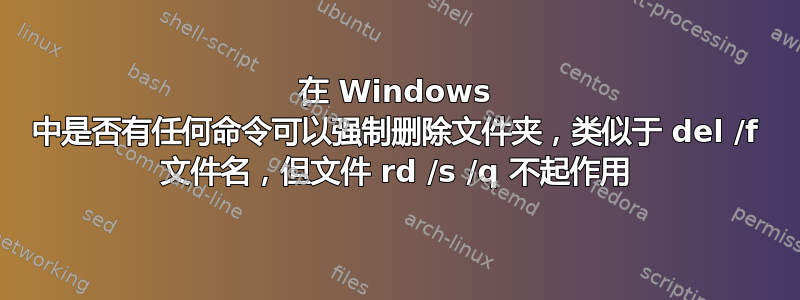 在 Windows 中是否有任何命令可以强制删除文件夹，类似于 del /f 文件名，但文件 rd /s /q 不起作用