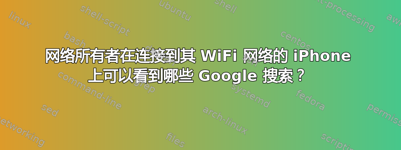 网络所有者在连接到其 WiFi 网络的 iPhone 上可以看到哪些 Google 搜索？