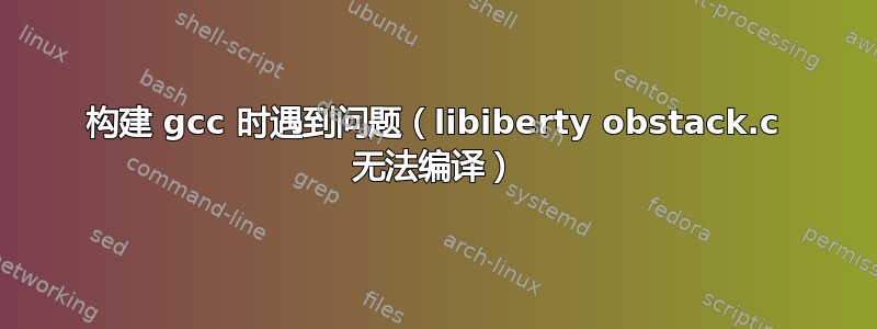 构建 gcc 时遇到问题（libiberty obstack.c 无法编译）