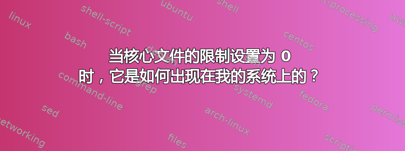 当核心文件的限制设置为 0 时，它是如何出现在我的系统上的？