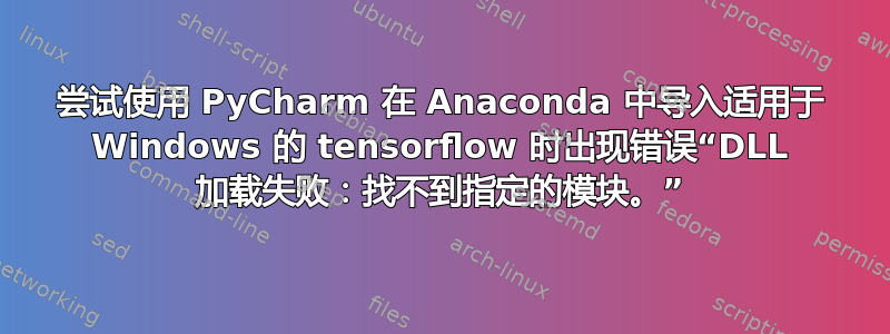 尝试使用 PyCharm 在 Anaconda 中导入适用于 Windows 的 tensorflow 时出现错误“DLL 加载失败：找不到指定的模块。”