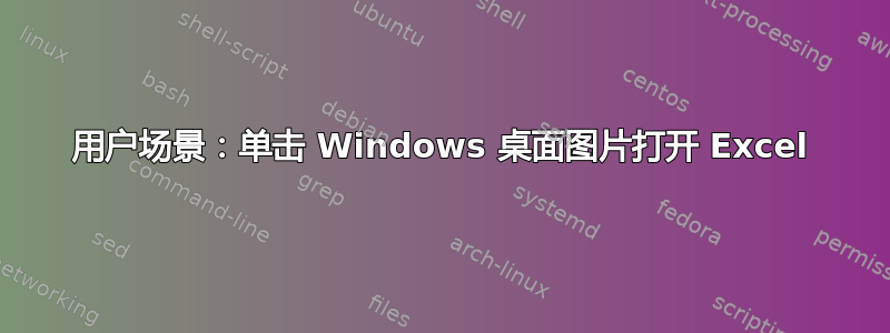 用户场景：单击 Windows 桌面图片打开 Excel