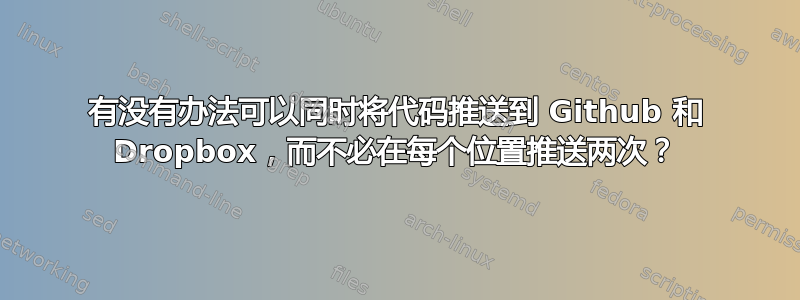 有没有办法可以同时将代码推送到 Github 和 Dropbox，而不必在每个位置推送两次？