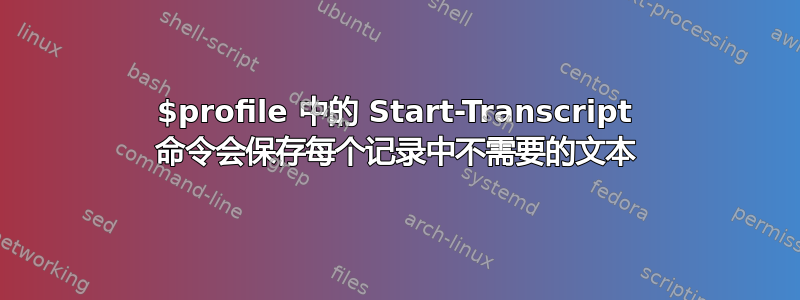 $profile 中的 Start-Transcript 命令会保存每个记录中不需要的文本