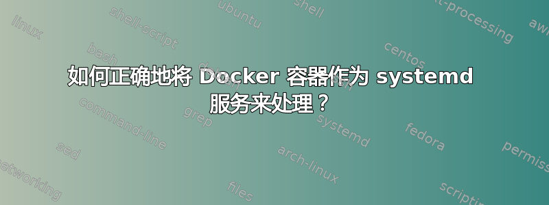 如何正确地将 Docker 容器作为 systemd 服务来处理？