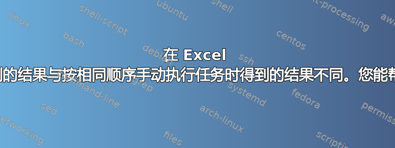 在 Excel 中使用宏时，我得到的结果与按相同顺序手动执行任务时得到的结果不同。您能帮忙修复这个宏吗？