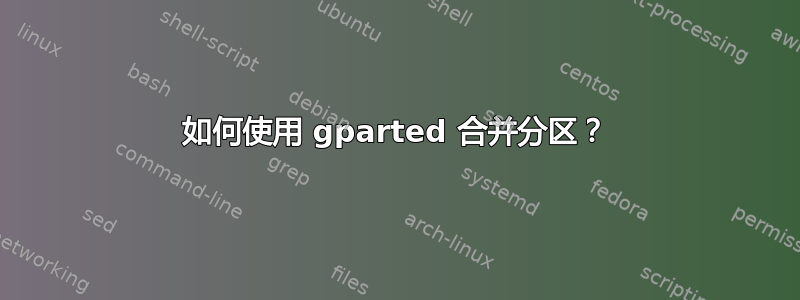 如何使用 gparted 合并分区？