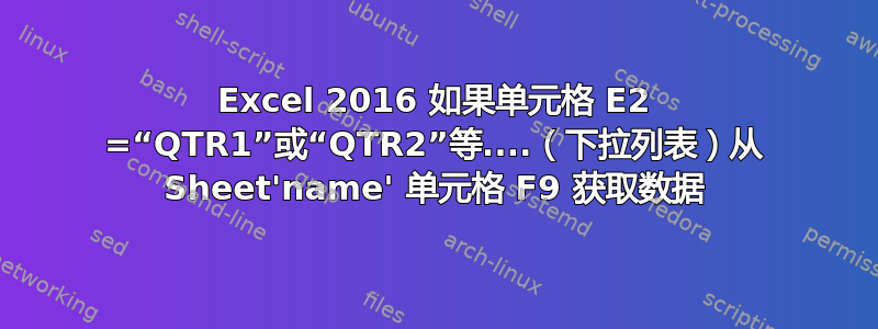 Excel 2016 如果单元格 E2 =“QTR1”或“QTR2”等....（下拉列表）从 Sheet'name' 单元格 F9 获取数据