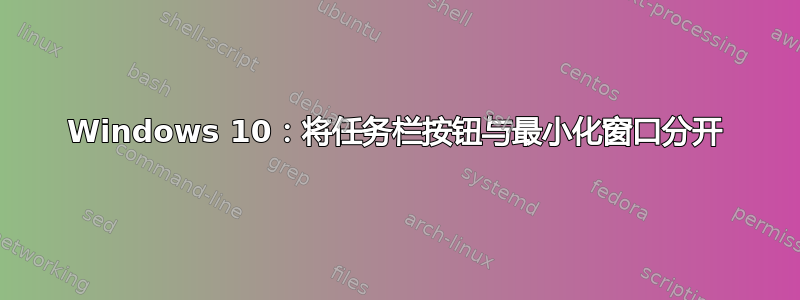 Windows 10：将任务栏按钮与最小化窗口分开