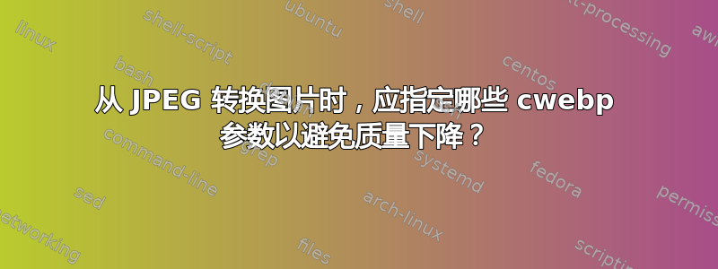 从 JPEG 转换图片时，应指定哪些 cwebp 参数以避免质量下降？